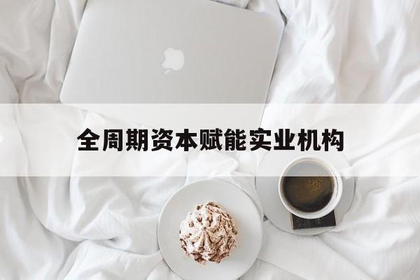 邢台市全周期资本赋能实业机构(全周期管理)