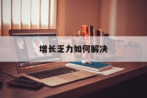 邢台市增长乏力如何解决(增长乏力是下降的意思吗)