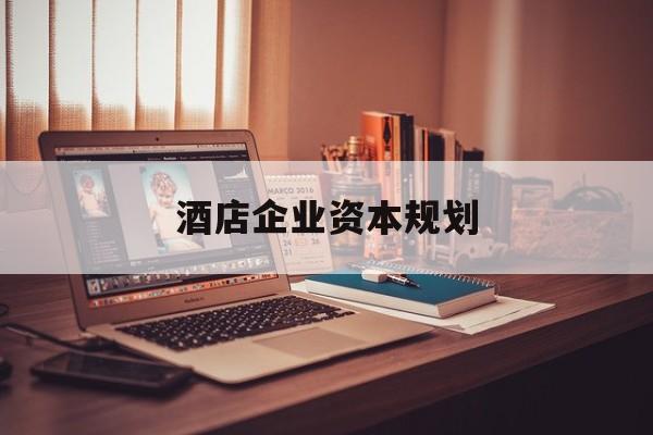 邢台市酒店企业资本规划(酒店投资方案计划书)